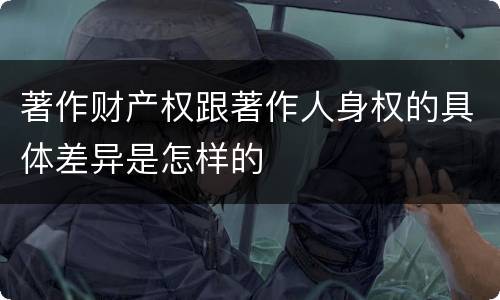 著作财产权跟著作人身权的具体差异是怎样的