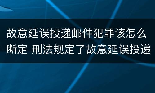 故意延误投递邮件犯罪该怎么断定 刑法规定了故意延误投递邮件罪