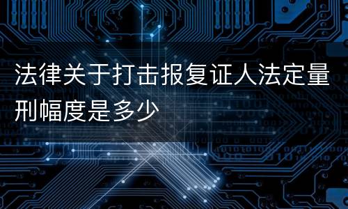 法律关于打击报复证人法定量刑幅度是多少