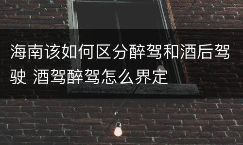 海南该如何区分醉驾和酒后驾驶 酒驾醉驾怎么界定