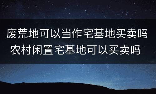 废荒地可以当作宅基地买卖吗 农村闲置宅基地可以买卖吗