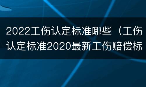 2022工伤认定标准哪些（工伤认定标准2020最新工伤赔偿标准）