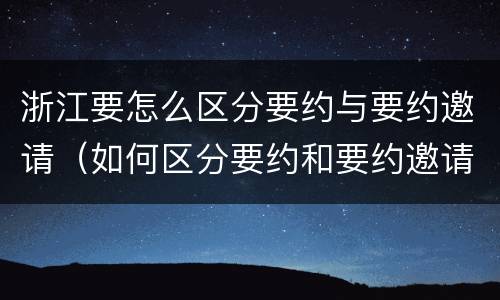 浙江要怎么区分要约与要约邀请（如何区分要约和要约邀请）