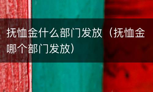 抚恤金什么部门发放（抚恤金哪个部门发放）