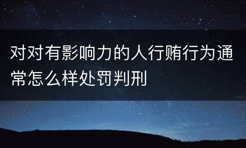 对对有影响力的人行贿行为通常怎么样处罚判刑