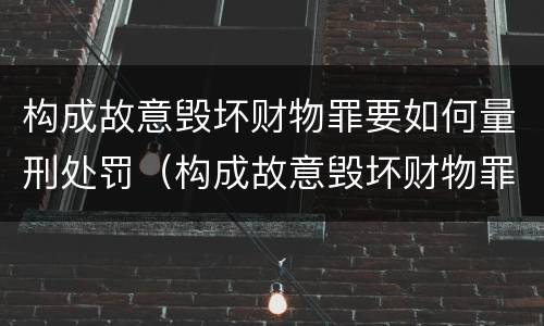 构成故意毁坏财物罪要如何量刑处罚（构成故意毁坏财物罪要如何量刑处罚案例）
