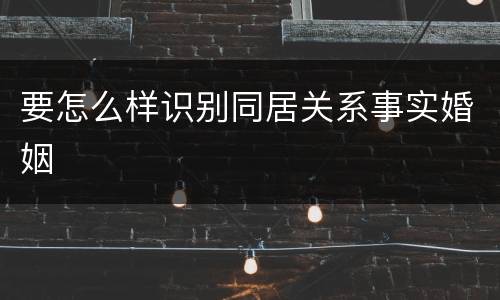 要怎么样识别同居关系事实婚姻