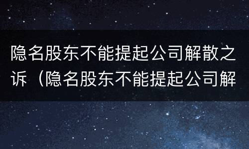 隐名股东不能提起公司解散之诉（隐名股东不能提起公司解散之诉吗）