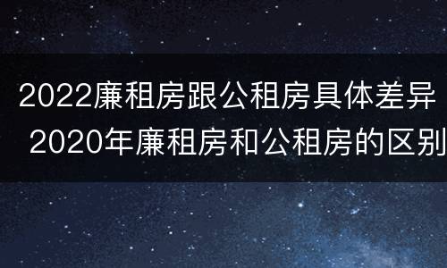 2022廉租房跟公租房具体差异 2020年廉租房和公租房的区别