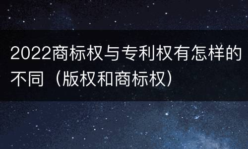 2022商标权与专利权有怎样的不同（版权和商标权）