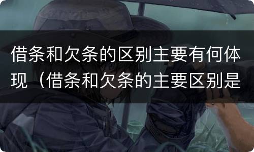 借条和欠条的区别主要有何体现（借条和欠条的主要区别是什么）