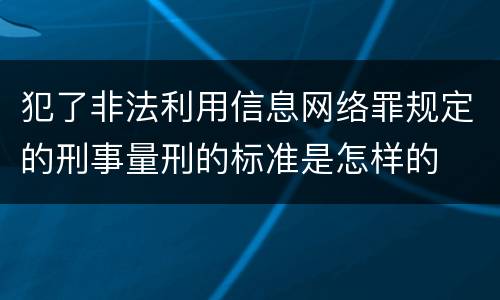 犯了非法利用信息网络罪规定的刑事量刑的标准是怎样的