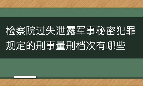 检察院过失泄露军事秘密犯罪规定的刑事量刑档次有哪些