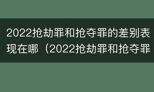 2022抢劫罪和抢夺罪的差别表现在哪（2022抢劫罪和抢夺罪的差别表现在哪些方面）