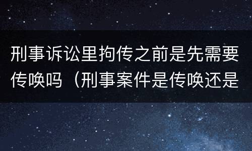 刑事诉讼里拘传之前是先需要传唤吗（刑事案件是传唤还是拘传）