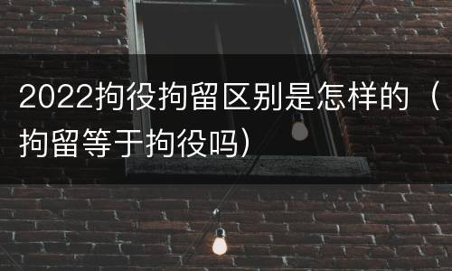 2022拘役拘留区别是怎样的（拘留等于拘役吗）