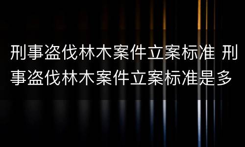 刑事盗伐林木案件立案标准 刑事盗伐林木案件立案标准是多少