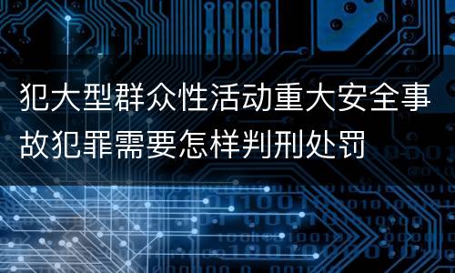 犯大型群众性活动重大安全事故犯罪需要怎样判刑处罚