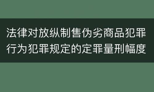 法律对放纵制售伪劣商品犯罪行为犯罪规定的定罪量刑幅度是什么