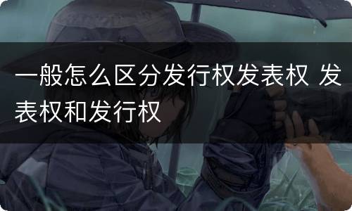 一般怎么区分发行权发表权 发表权和发行权