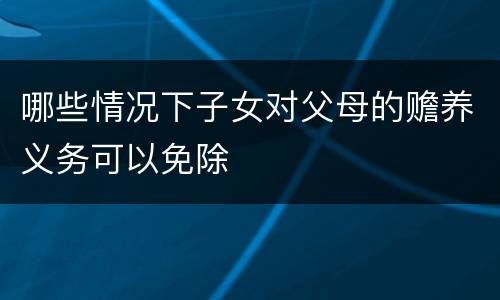 哪些情况下子女对父母的赡养义务可以免除