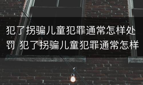 犯了拐骗儿童犯罪通常怎样处罚 犯了拐骗儿童犯罪通常怎样处罚呢