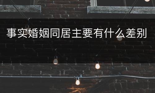 事实婚姻同居主要有什么差别