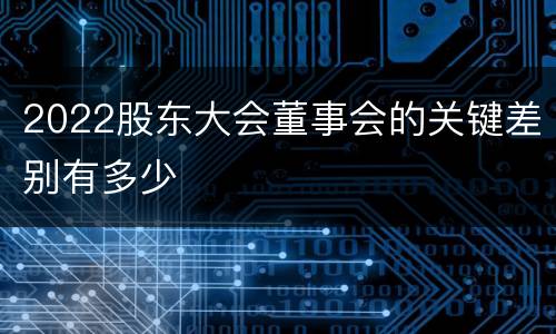 2022股东大会董事会的关键差别有多少