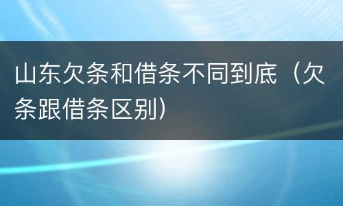山东欠条和借条不同到底（欠条跟借条区别）
