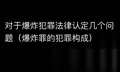 对于爆炸犯罪法律认定几个问题（爆炸罪的犯罪构成）