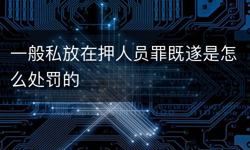 一般私放在押人员罪既遂是怎么处罚的
