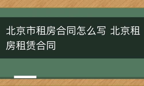 北京市租房合同怎么写 北京租房租赁合同