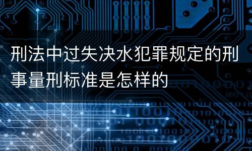 刑法中过失决水犯罪规定的刑事量刑标准是怎样的