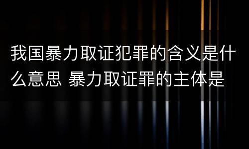 我国暴力取证犯罪的含义是什么意思 暴力取证罪的主体是