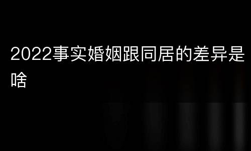 2022事实婚姻跟同居的差异是啥