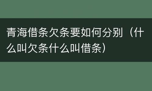 青海借条欠条要如何分别（什么叫欠条什么叫借条）