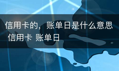 信用卡的，账单日是什么意思 信用卡 账单日