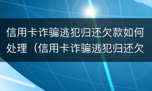 信用卡诈骗逃犯归还欠款如何处理（信用卡诈骗逃犯归还欠款如何处理呢）