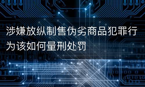 涉嫌放纵制售伪劣商品犯罪行为该如何量刑处罚
