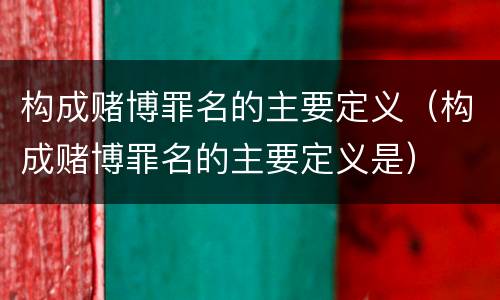 构成赌博罪名的主要定义（构成赌博罪名的主要定义是）