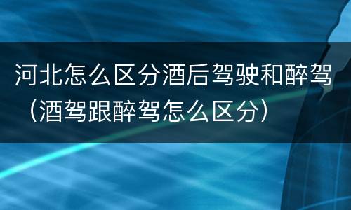 河北怎么区分酒后驾驶和醉驾（酒驾跟醉驾怎么区分）
