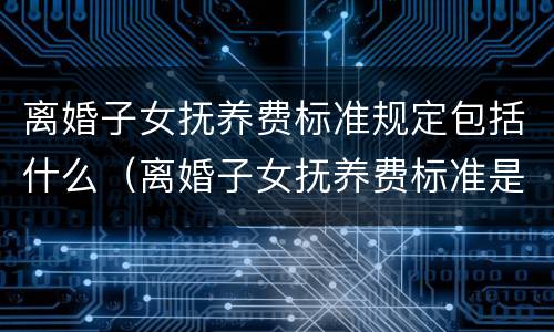 离婚子女抚养费标准规定包括什么（离婚子女抚养费标准是什么）