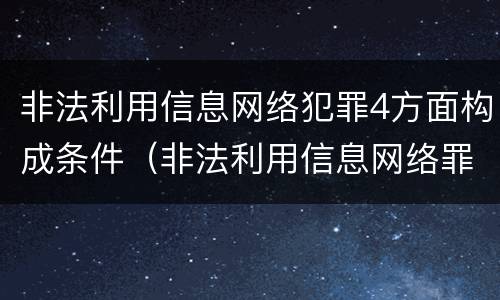 非法利用信息网络犯罪4方面构成条件（非法利用信息网络罪定罪处罚）