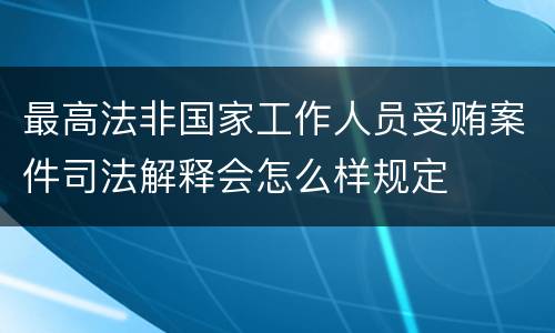最高法非国家工作人员受贿案件司法解释会怎么样规定