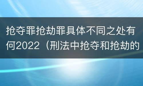 抢夺罪抢劫罪具体不同之处有何2022（刑法中抢夺和抢劫的区别）