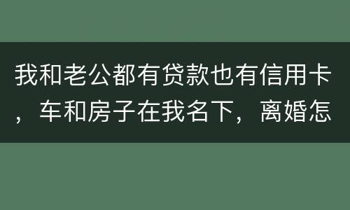 我和老公都有贷款也有信用卡，车和房子在我名下，离婚怎么办理