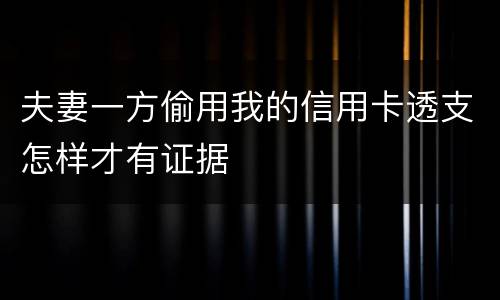夫妻一方偷用我的信用卡透支怎样才有证据