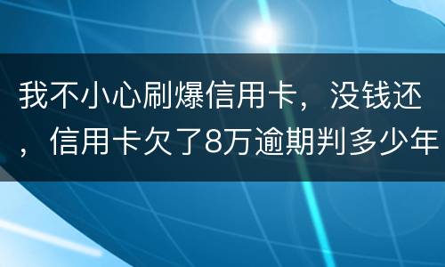 我不小心刷爆信用卡，没钱还，信用卡欠了8万逾期判多少年