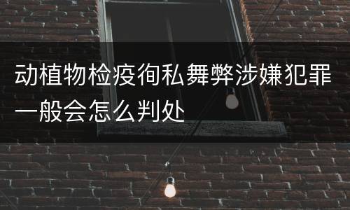 动植物检疫徇私舞弊涉嫌犯罪一般会怎么判处
