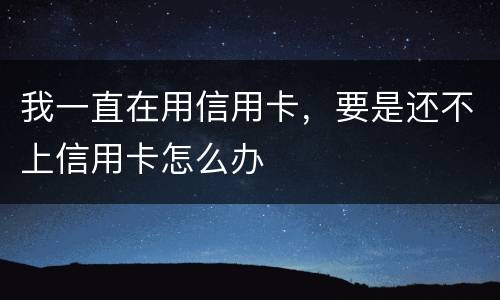 我一直在用信用卡，要是还不上信用卡怎么办